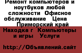 Ремонт компьютеров и ноутбуков любой сложности. Офисное обслуживание › Цена ­ 500 - Приморский край, Находка г. Компьютеры и игры » Услуги   